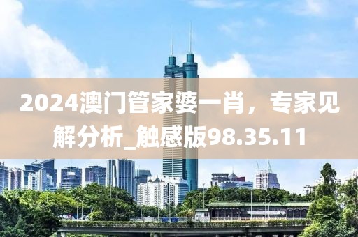 2024澳門管家婆一肖，專家見解分析_觸感版98.35.11