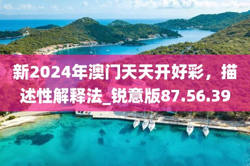 新2024年澳門天天開好彩，描述性解釋法_銳意版87.56.39