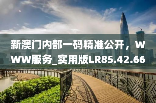 新澳門內(nèi)部一碼精準(zhǔn)公開，WWW服務(wù)_實(shí)用版LR85.42.66