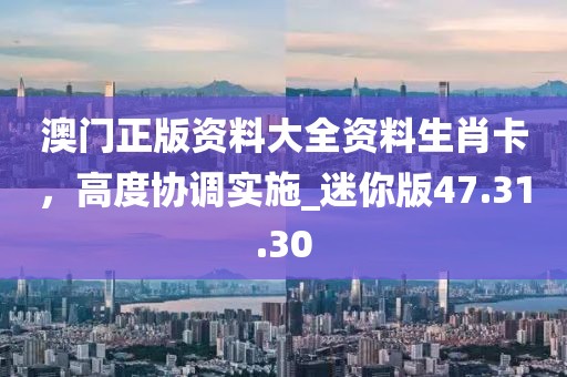 澳門正版資料大全資料生肖卡，高度協(xié)調(diào)實施_迷你版47.31.30