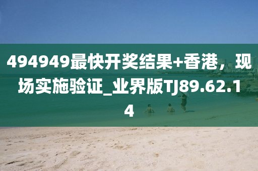 494949最快開獎(jiǎng)結(jié)果+香港，現(xiàn)場實(shí)施驗(yàn)證_業(yè)界版TJ89.62.14