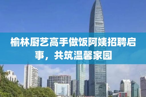 榆林廚藝高手做飯阿姨招聘啟事，共筑溫馨家園
