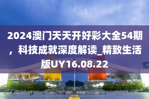 2024澳門天天開好彩大全54期，科技成就深度解讀_精致生活版UY16.08.22