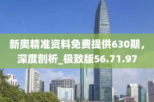 新奧精準(zhǔn)資料免費(fèi)提供630期，深度剖析_極致版56.71.97