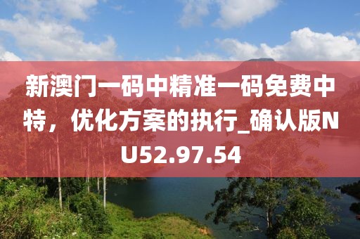 新澳門一碼中精準(zhǔn)一碼免費中特，優(yōu)化方案的執(zhí)行_確認(rèn)版NU52.97.54