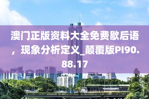 澳門正版資料大全免費(fèi)歇后語，現(xiàn)象分析定義_顛覆版PI90.88.17