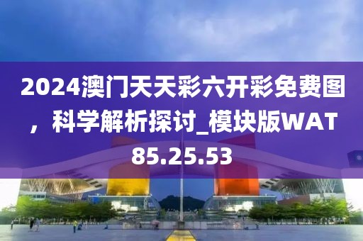 2024澳門天天彩六開彩免費(fèi)圖，科學(xué)解析探討_模塊版WAT85.25.53