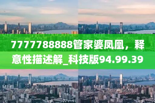 7777788888管家婆鳳凰，釋意性描述解_科技版94.99.39