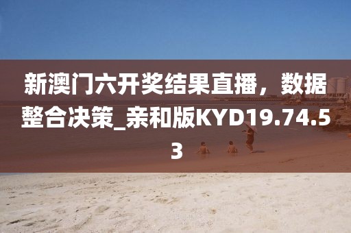 新澳門六開獎結(jié)果直播，數(shù)據(jù)整合決策_(dá)親和版KYD19.74.53