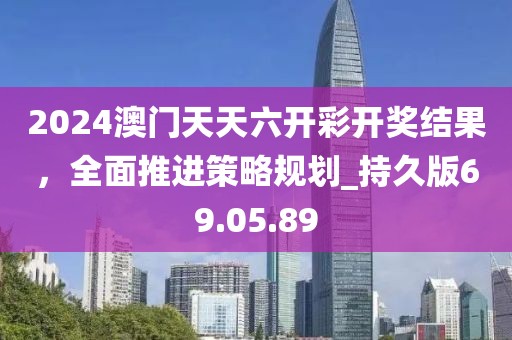 2024澳門天天六開彩開獎結果，全面推進策略規(guī)劃_持久版69.05.89