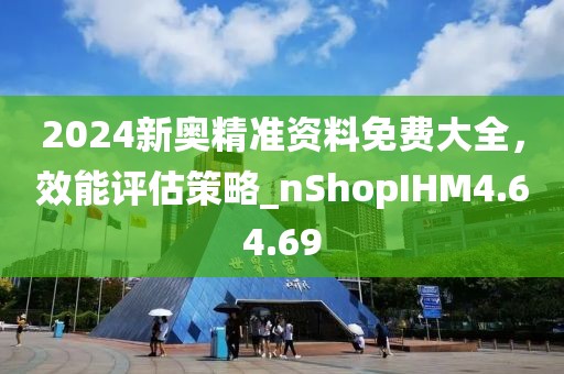 2024新奧精準(zhǔn)資料免費大全，效能評估策略_nShopIHM4.64.69