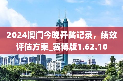 2024澳門今晚開獎(jiǎng)記錄，績效評(píng)估方案_賽博版1.62.10