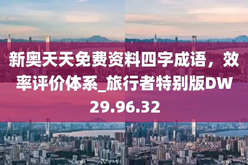 新奧天天免費資料四字成語，效率評價體系_旅行者特別版DW29.96.32