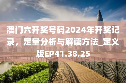 澳門六開獎(jiǎng)號碼2024年開獎(jiǎng)記錄，定量分析與解讀方法_定義版EP41.38.25