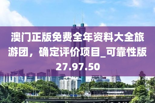 澳門(mén)正版免費(fèi)全年資料大全旅游團(tuán)，確定評(píng)價(jià)項(xiàng)目_可靠性版27.97.50