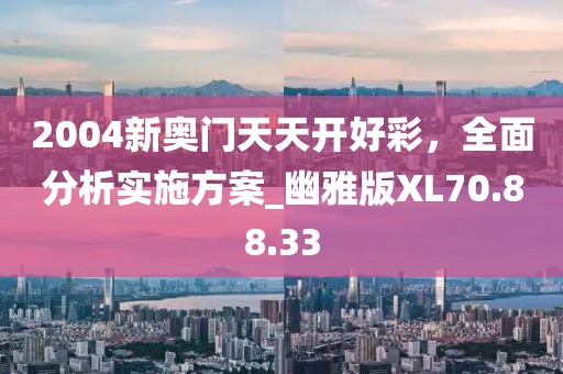 2004新奧門天天開好彩，全面分析實施方案_幽雅版XL70.88.33