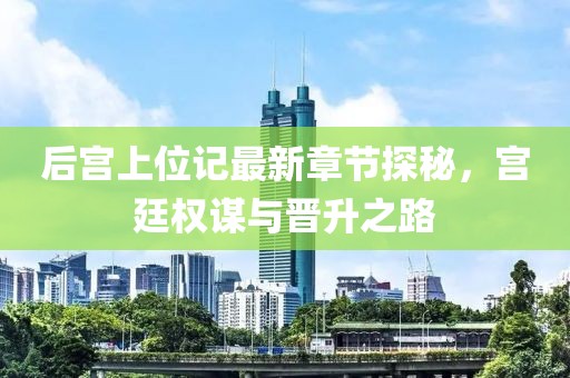 后宮上位記最新章節(jié)探秘，宮廷權謀與晉升之路