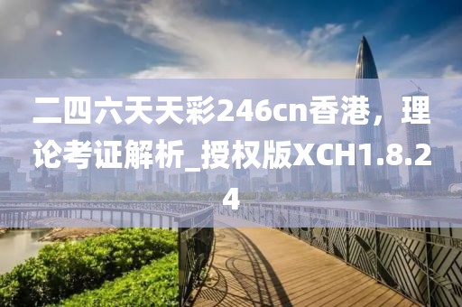 二四六天天彩246cn香港，理論考證解析_授權版XCH1.8.24