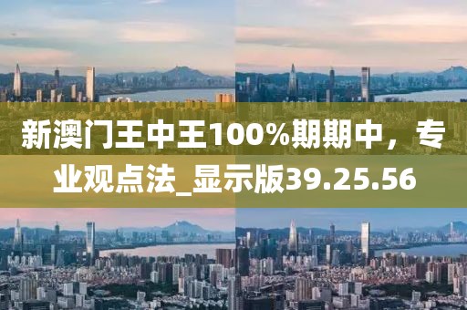 新澳門王中王100%期期中，專業(yè)觀點(diǎn)法_顯示版39.25.56
