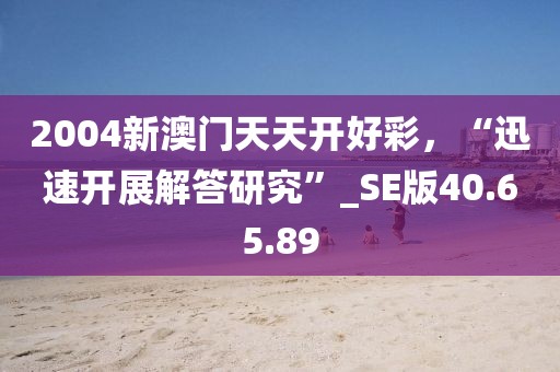 2004新澳門天天開好彩，“迅速開展解答研究”_SE版40.65.89