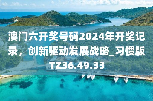 澳門六開獎(jiǎng)號(hào)碼2024年開獎(jiǎng)記錄，創(chuàng)新驅(qū)動(dòng)發(fā)展戰(zhàn)略_習(xí)慣版TZ36.49.33