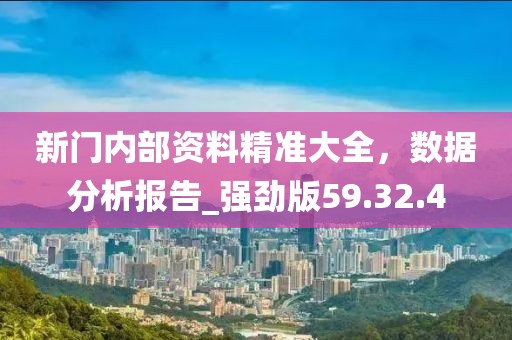 新門內(nèi)部資料精準(zhǔn)大全，數(shù)據(jù)分析報(bào)告_強(qiáng)勁版59.32.4