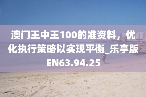澳門王中王100的準(zhǔn)資料，優(yōu)化執(zhí)行策略以實(shí)現(xiàn)平衡_樂享版EN63.94.25