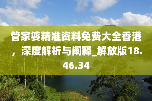 管家婆精準(zhǔn)資料免費(fèi)大全香港，深度解析與闡釋_解放版18.46.34