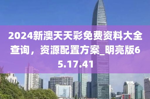 2024新澳天天彩免費(fèi)資料大全查詢，資源配置方案_明亮版65.17.41