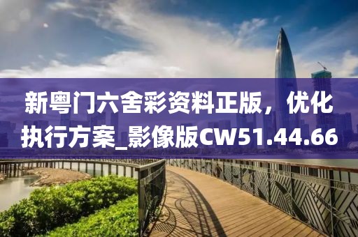 新粵門六舍彩資料正版，優(yōu)化執(zhí)行方案_影像版CW51.44.66