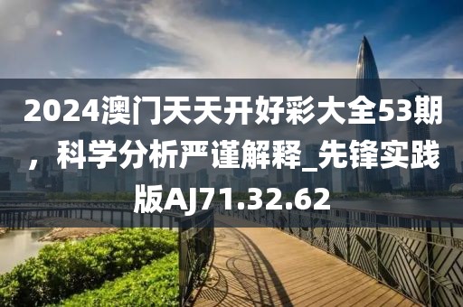 2024澳門天天開好彩大全53期，科學(xué)分析嚴(yán)謹(jǐn)解釋_先鋒實(shí)踐版AJ71.32.62