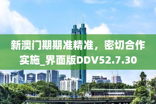 新澳門期期準精準，密切合作實施_界面版DDV52.7.30