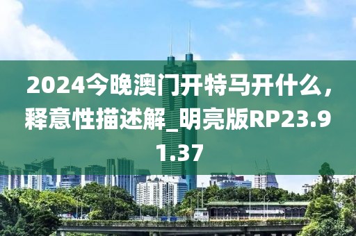 2024今晚澳門開特馬開什么，釋意性描述解_明亮版RP23.91.37