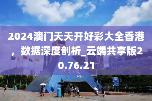 2024澳門天天開好彩大全香港，數(shù)據(jù)深度剖析_云端共享版20.76.21