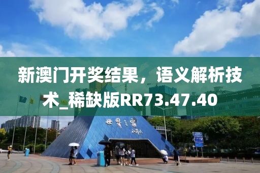 新澳門開獎結(jié)果，語義解析技術(shù)_稀缺版RR73.47.40