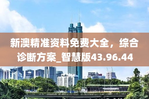 新澳精準資料免費大全，綜合診斷方案_智慧版43.96.44