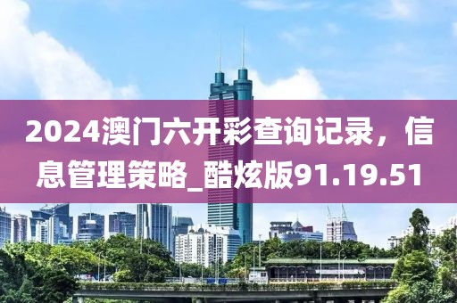 2024澳門六開彩查詢記錄，信息管理策略_酷炫版91.19.51