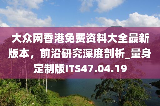 大眾網(wǎng)香港免費(fèi)資料大全最新版本，前沿研究深度剖析_量身定制版ITS47.04.19
