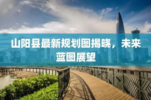 山陽(yáng)縣最新規(guī)劃圖揭曉，未來(lái)藍(lán)圖展望