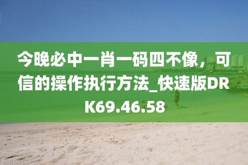 今晚必中一肖一碼四不像，可信的操作執(zhí)行方法_快速版DRK69.46.58
