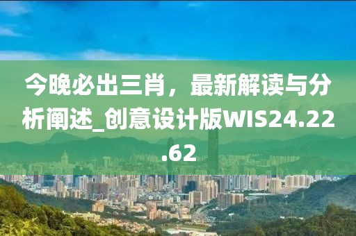 今晚必出三肖，最新解讀與分析闡述_創(chuàng)意設(shè)計(jì)版WIS24.22.62