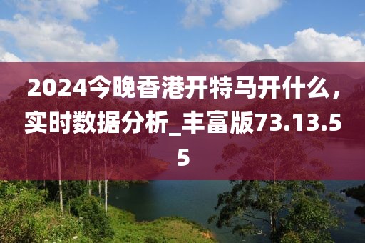 2024今晚香港開特馬開什么，實時數(shù)據(jù)分析_豐富版73.13.55