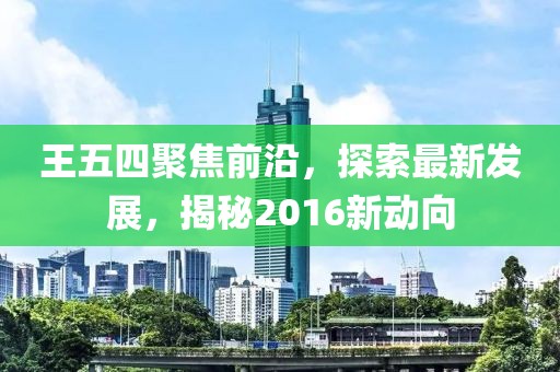 王五四聚焦前沿，探索最新發(fā)展，揭秘2016新動(dòng)向