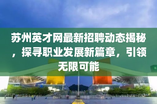 蘇州英才網(wǎng)最新招聘動態(tài)揭秘，探尋職業(yè)發(fā)展新篇章，引領(lǐng)無限可能