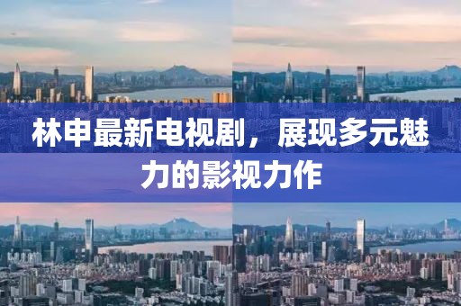 林申最新電視劇，展現多元魅力的影視力作