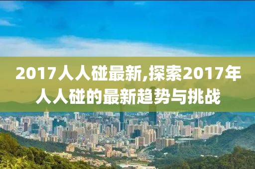 2017人人碰最新,探索2017年人人碰的最新趨勢與挑戰(zhàn)
