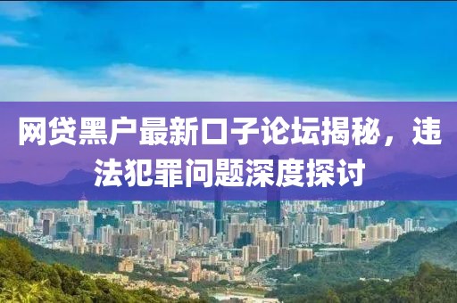 網(wǎng)貸黑戶最新口子論壇揭秘，違法犯罪問題深度探討