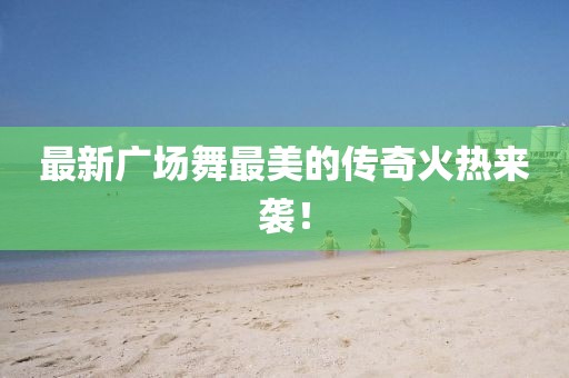 最新廣場(chǎng)舞最美的傳奇火熱來襲！